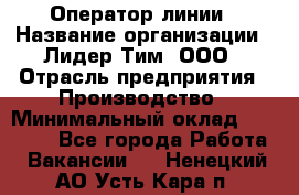 Оператор линии › Название организации ­ Лидер Тим, ООО › Отрасль предприятия ­ Производство › Минимальный оклад ­ 34 000 - Все города Работа » Вакансии   . Ненецкий АО,Усть-Кара п.